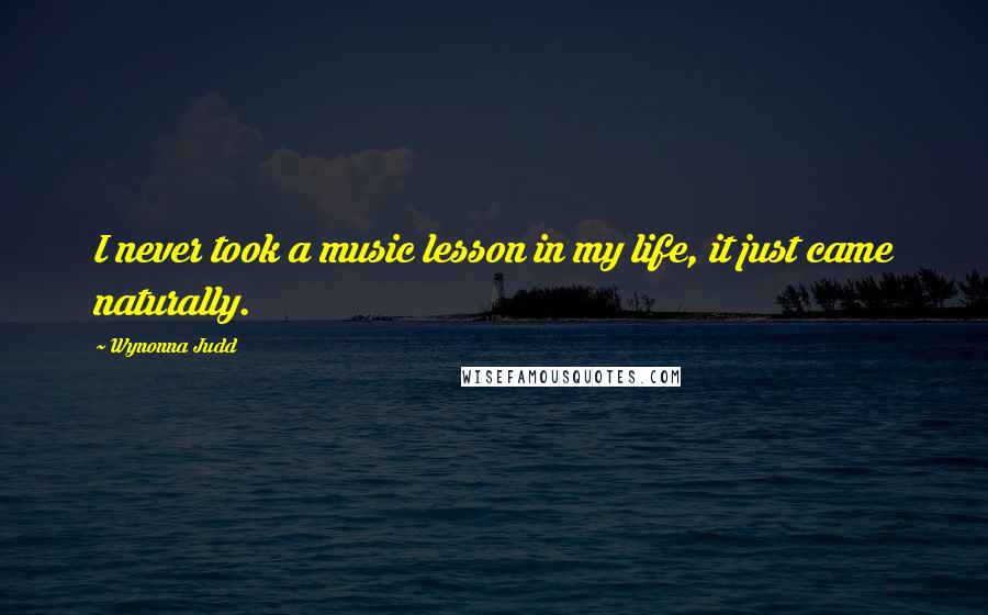 Wynonna Judd Quotes: I never took a music lesson in my life, it just came naturally.