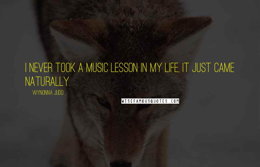 Wynonna Judd Quotes: I never took a music lesson in my life, it just came naturally.
