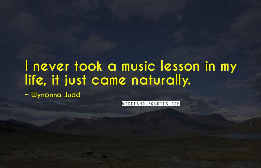 Wynonna Judd Quotes: I never took a music lesson in my life, it just came naturally.