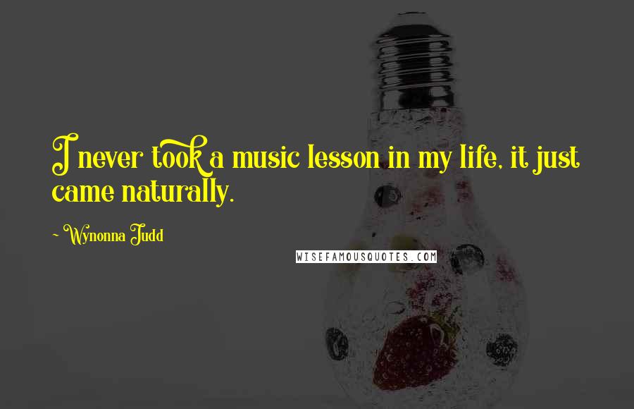 Wynonna Judd Quotes: I never took a music lesson in my life, it just came naturally.