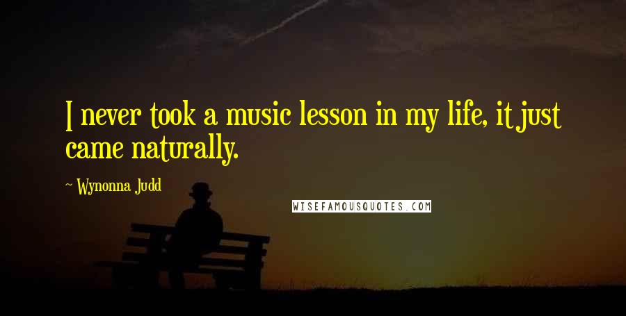 Wynonna Judd Quotes: I never took a music lesson in my life, it just came naturally.