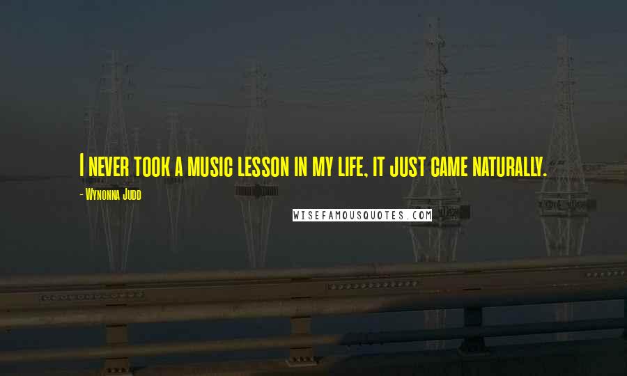 Wynonna Judd Quotes: I never took a music lesson in my life, it just came naturally.