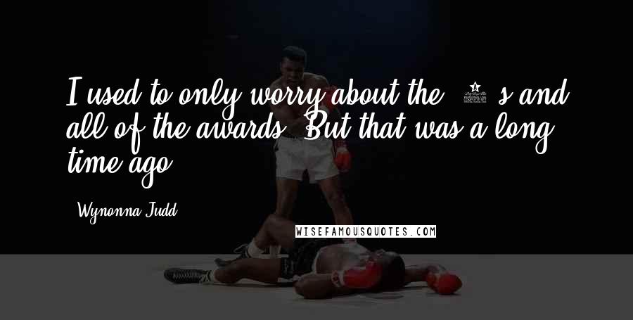 Wynonna Judd Quotes: I used to only worry about the #1's and all of the awards. But that was a long time ago.