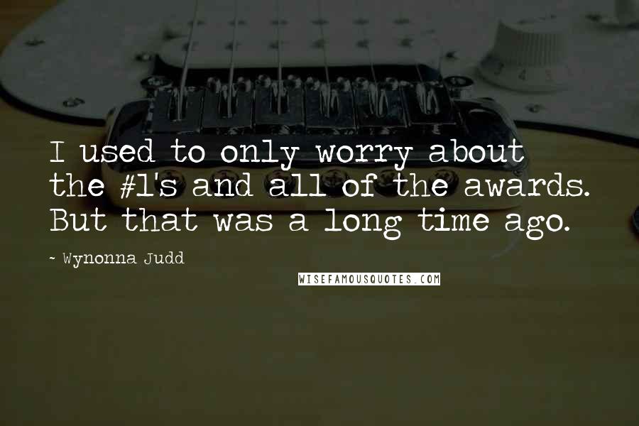 Wynonna Judd Quotes: I used to only worry about the #1's and all of the awards. But that was a long time ago.