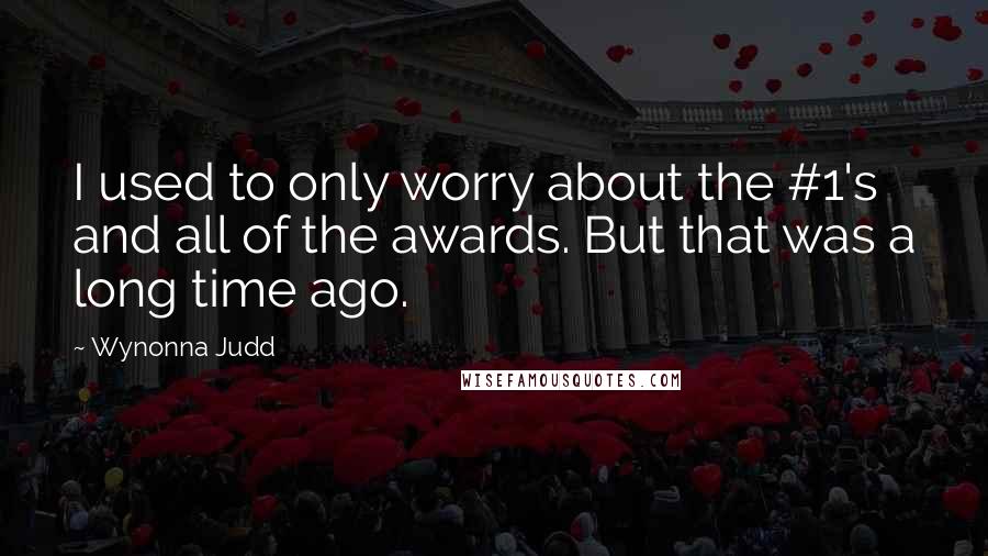 Wynonna Judd Quotes: I used to only worry about the #1's and all of the awards. But that was a long time ago.