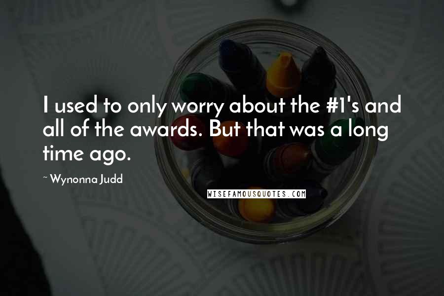 Wynonna Judd Quotes: I used to only worry about the #1's and all of the awards. But that was a long time ago.
