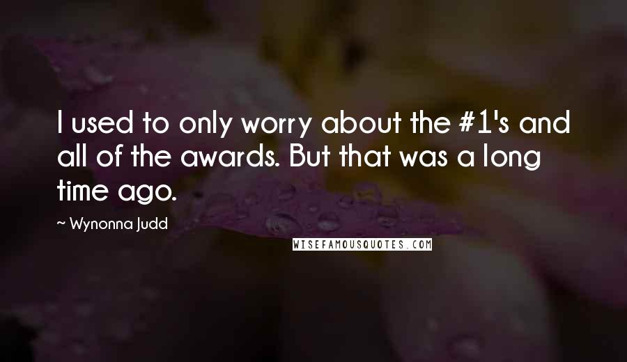 Wynonna Judd Quotes: I used to only worry about the #1's and all of the awards. But that was a long time ago.