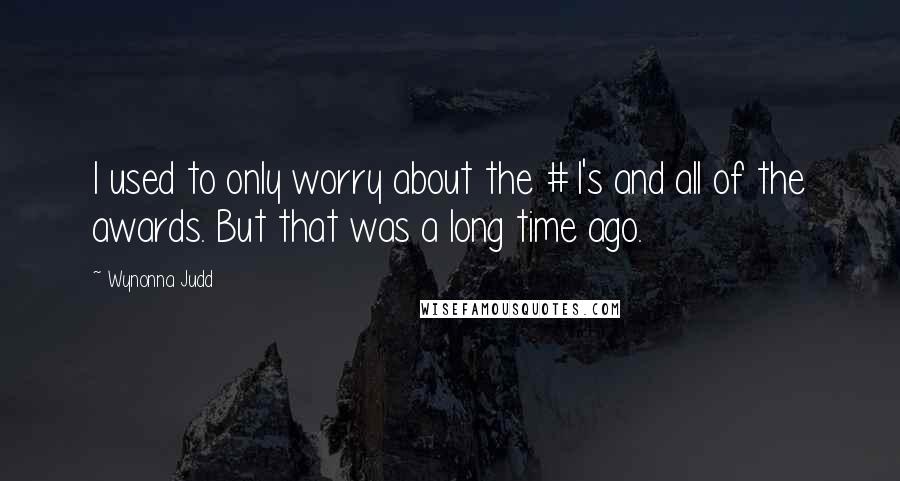 Wynonna Judd Quotes: I used to only worry about the #1's and all of the awards. But that was a long time ago.