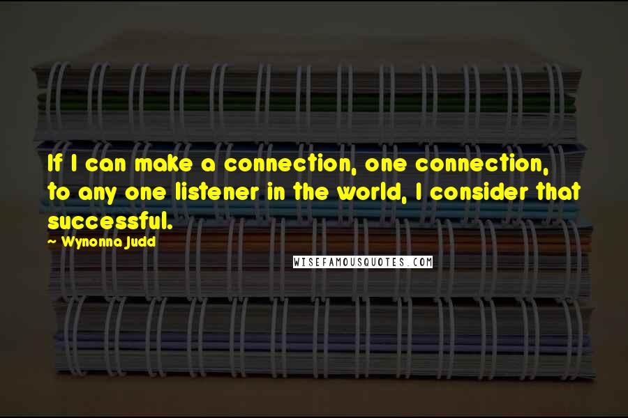 Wynonna Judd Quotes: If I can make a connection, one connection, to any one listener in the world, I consider that successful.