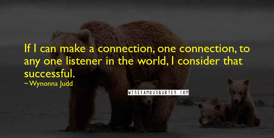 Wynonna Judd Quotes: If I can make a connection, one connection, to any one listener in the world, I consider that successful.