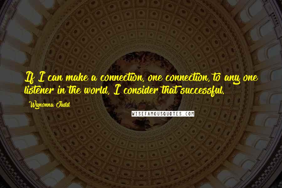 Wynonna Judd Quotes: If I can make a connection, one connection, to any one listener in the world, I consider that successful.