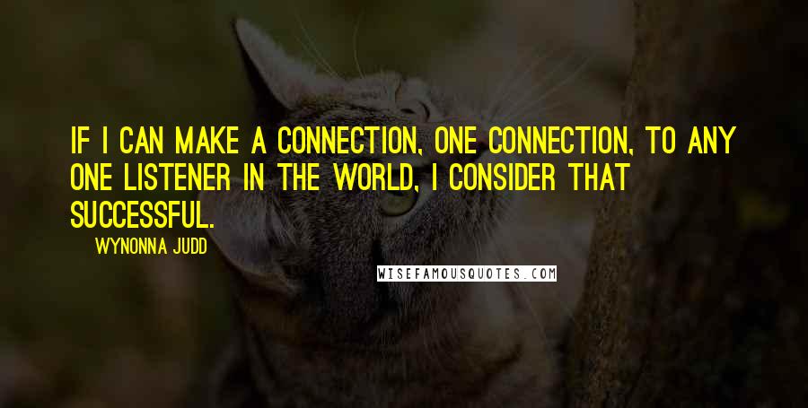 Wynonna Judd Quotes: If I can make a connection, one connection, to any one listener in the world, I consider that successful.