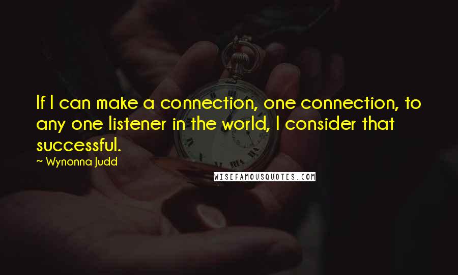 Wynonna Judd Quotes: If I can make a connection, one connection, to any one listener in the world, I consider that successful.