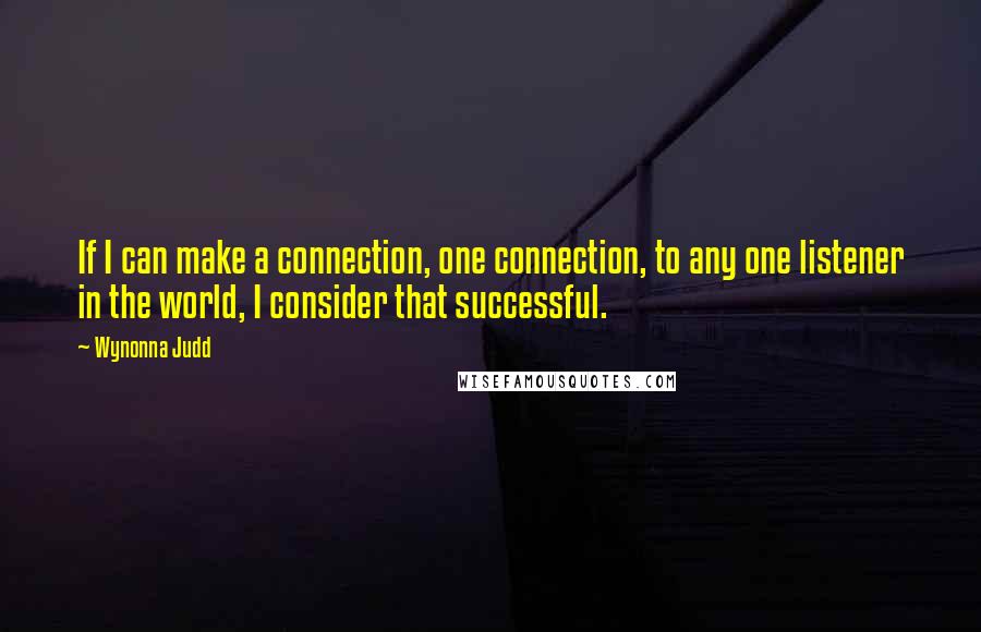 Wynonna Judd Quotes: If I can make a connection, one connection, to any one listener in the world, I consider that successful.