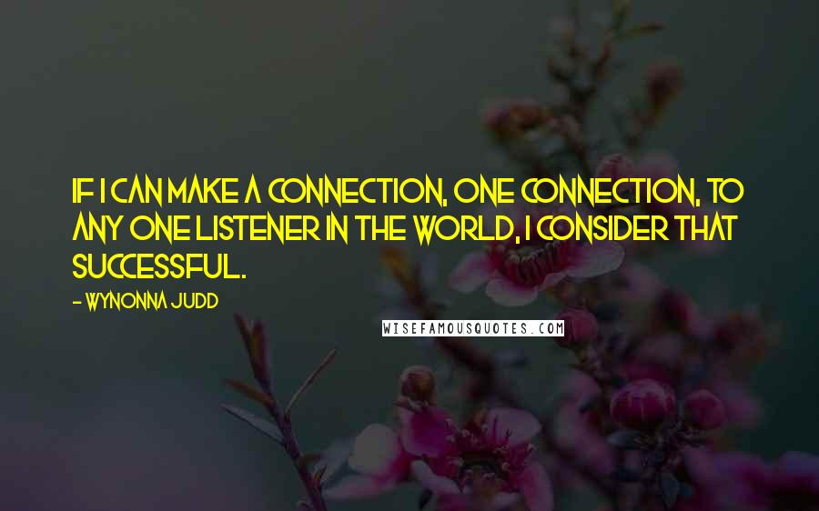 Wynonna Judd Quotes: If I can make a connection, one connection, to any one listener in the world, I consider that successful.