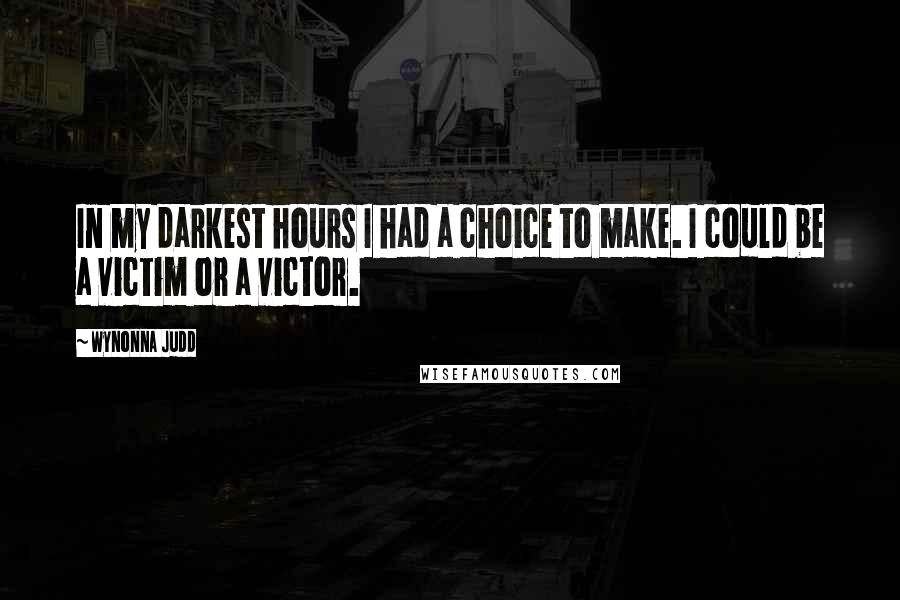 Wynonna Judd Quotes: In my darkest hours I had a choice to make. I could be a victim or a victor.