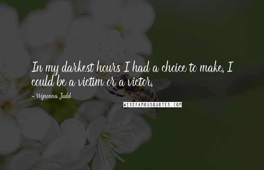 Wynonna Judd Quotes: In my darkest hours I had a choice to make. I could be a victim or a victor.