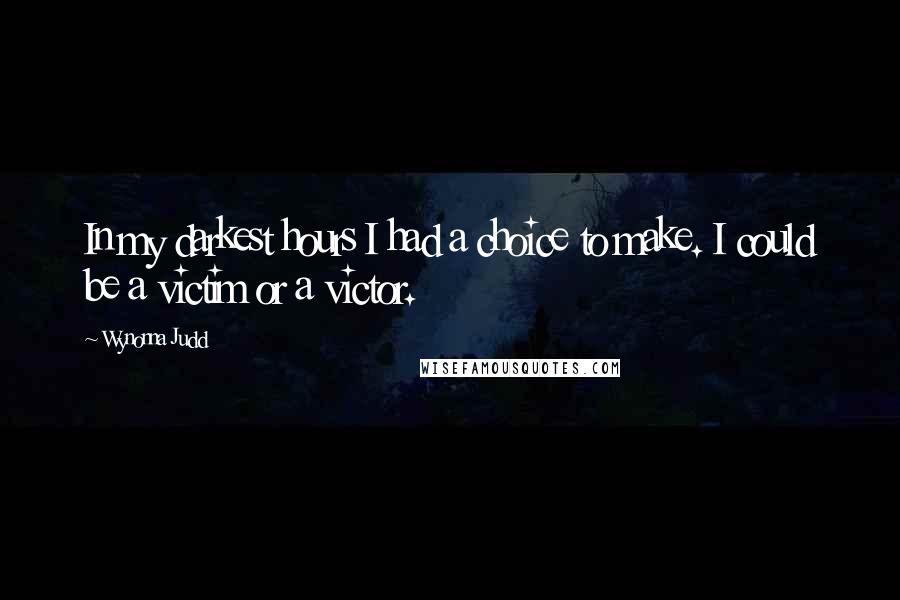 Wynonna Judd Quotes: In my darkest hours I had a choice to make. I could be a victim or a victor.