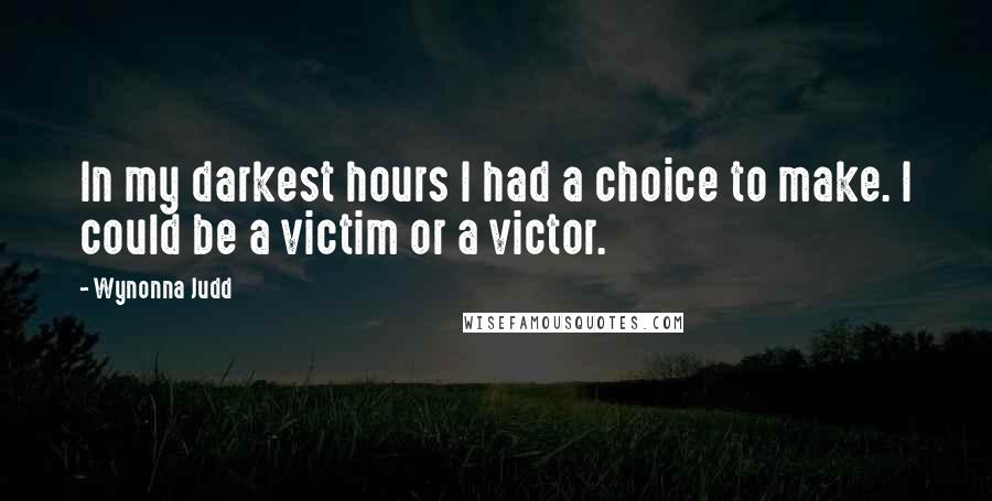 Wynonna Judd Quotes: In my darkest hours I had a choice to make. I could be a victim or a victor.