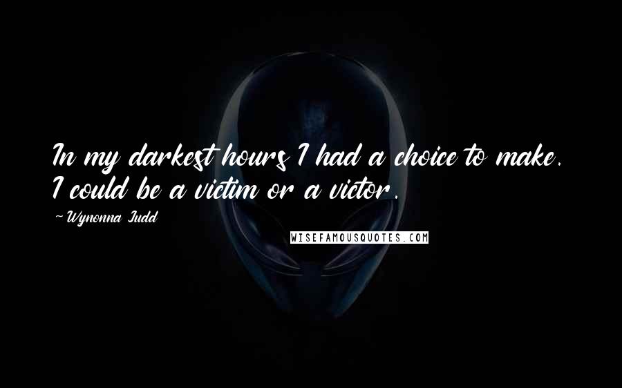 Wynonna Judd Quotes: In my darkest hours I had a choice to make. I could be a victim or a victor.