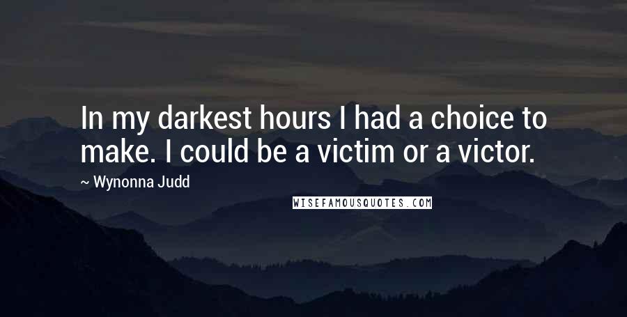 Wynonna Judd Quotes: In my darkest hours I had a choice to make. I could be a victim or a victor.