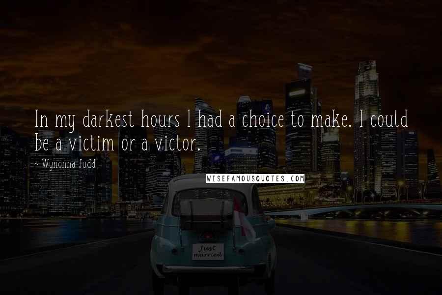 Wynonna Judd Quotes: In my darkest hours I had a choice to make. I could be a victim or a victor.