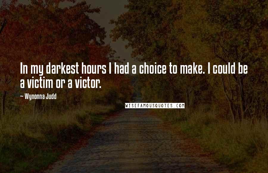 Wynonna Judd Quotes: In my darkest hours I had a choice to make. I could be a victim or a victor.