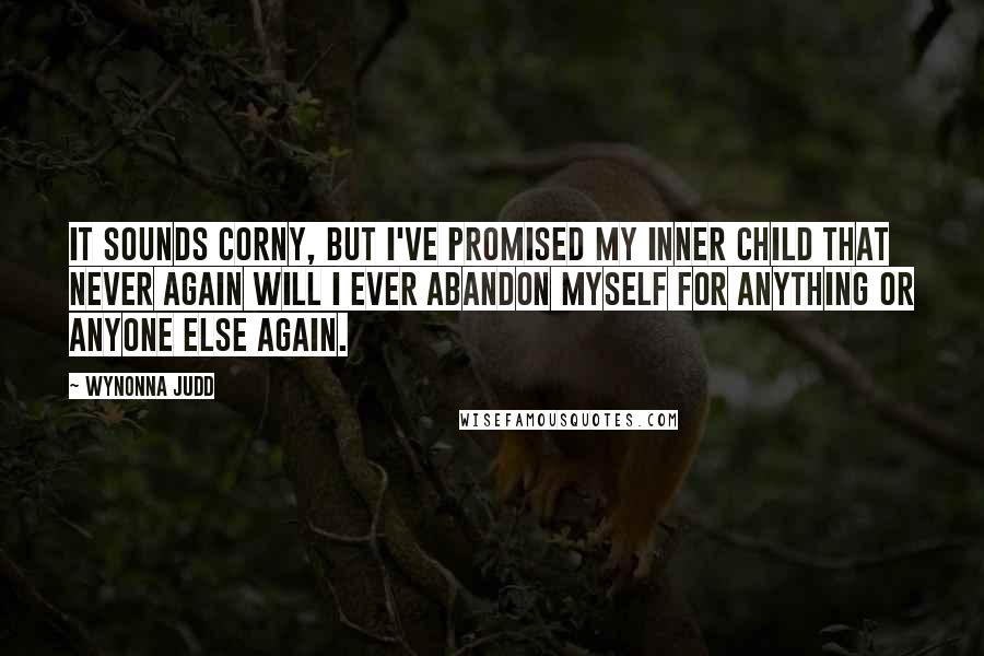 Wynonna Judd Quotes: It sounds corny, but I've promised my inner child that never again will I ever abandon myself for anything or anyone else again.