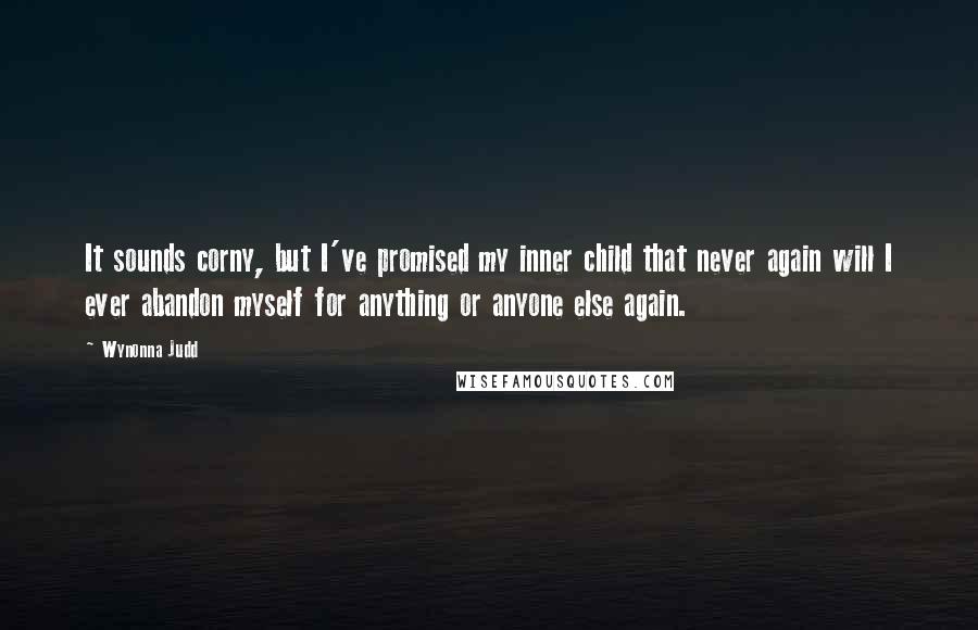 Wynonna Judd Quotes: It sounds corny, but I've promised my inner child that never again will I ever abandon myself for anything or anyone else again.