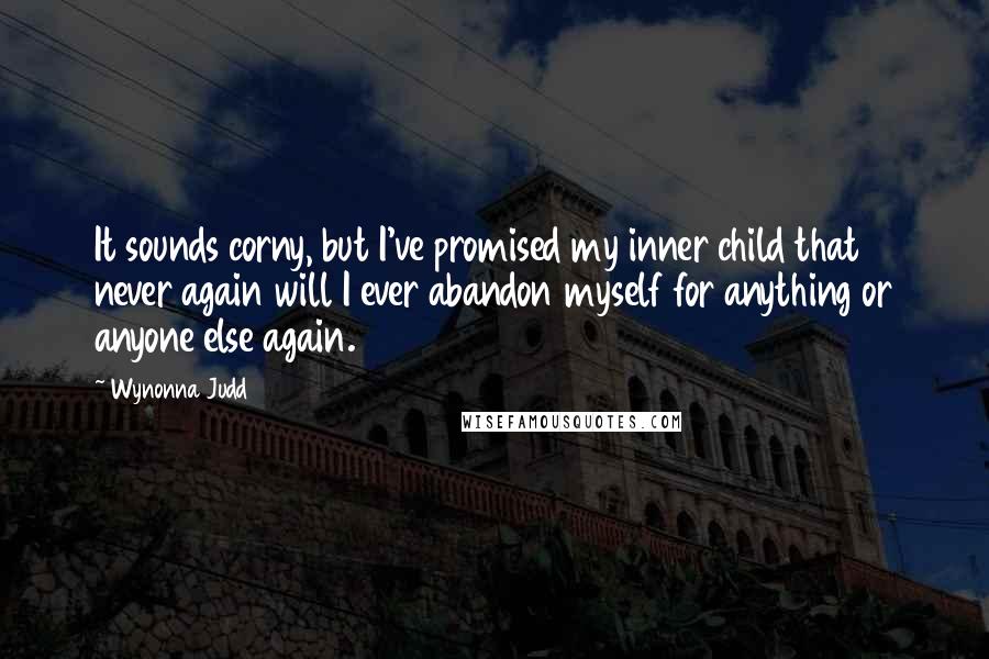 Wynonna Judd Quotes: It sounds corny, but I've promised my inner child that never again will I ever abandon myself for anything or anyone else again.