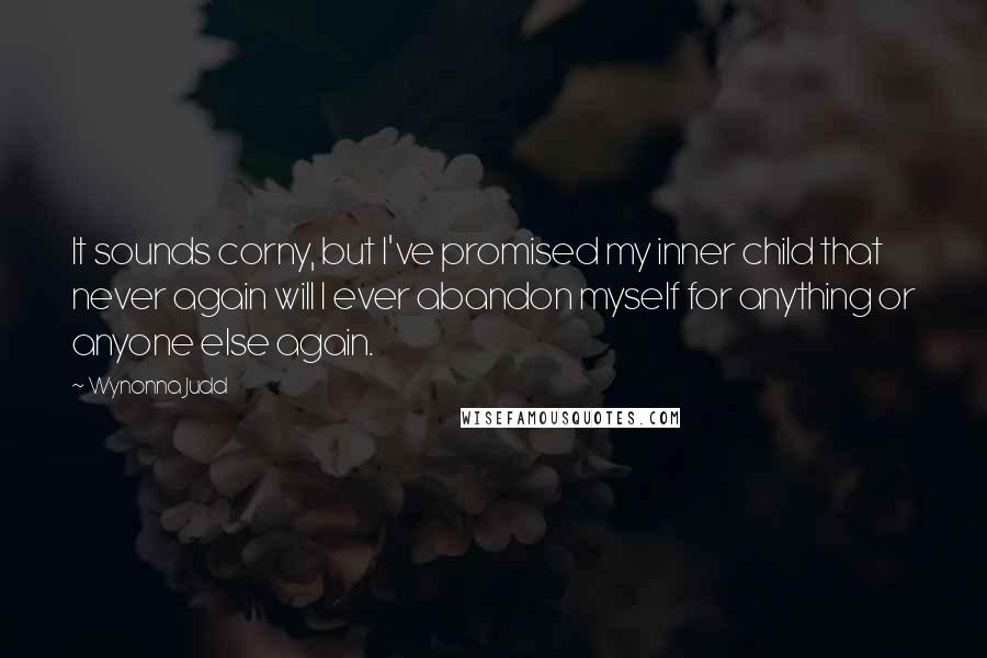 Wynonna Judd Quotes: It sounds corny, but I've promised my inner child that never again will I ever abandon myself for anything or anyone else again.