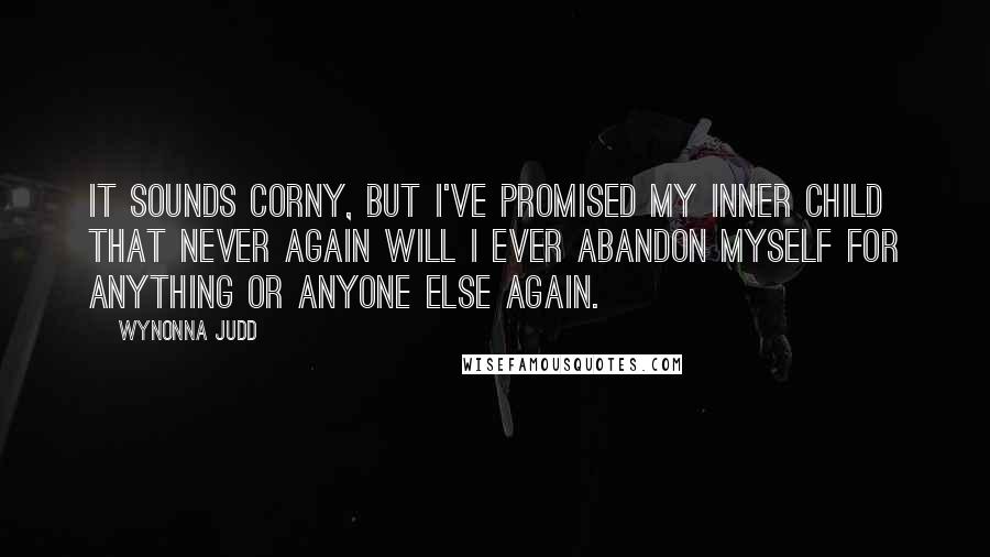 Wynonna Judd Quotes: It sounds corny, but I've promised my inner child that never again will I ever abandon myself for anything or anyone else again.