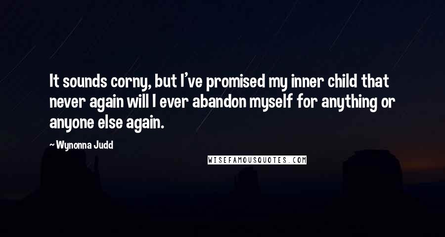 Wynonna Judd Quotes: It sounds corny, but I've promised my inner child that never again will I ever abandon myself for anything or anyone else again.