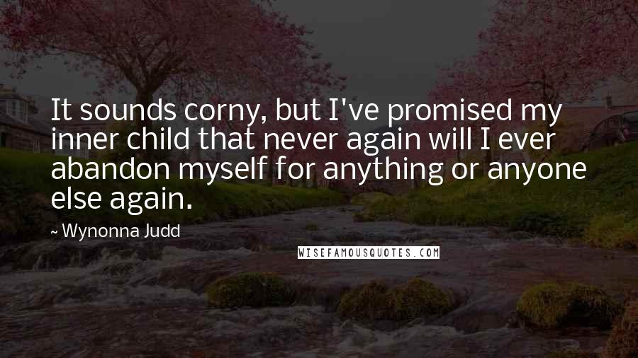 Wynonna Judd Quotes: It sounds corny, but I've promised my inner child that never again will I ever abandon myself for anything or anyone else again.