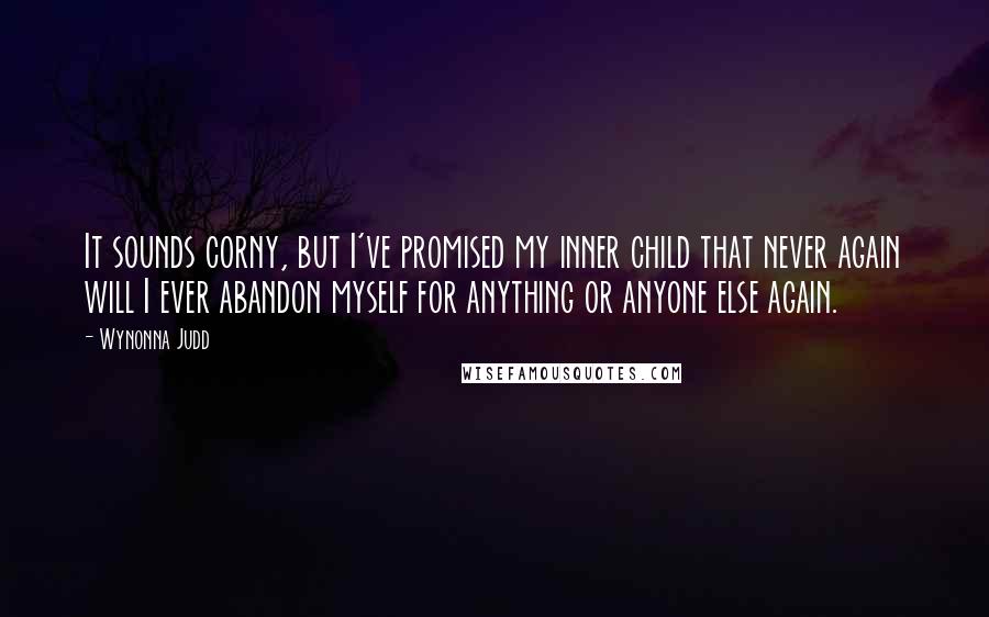 Wynonna Judd Quotes: It sounds corny, but I've promised my inner child that never again will I ever abandon myself for anything or anyone else again.