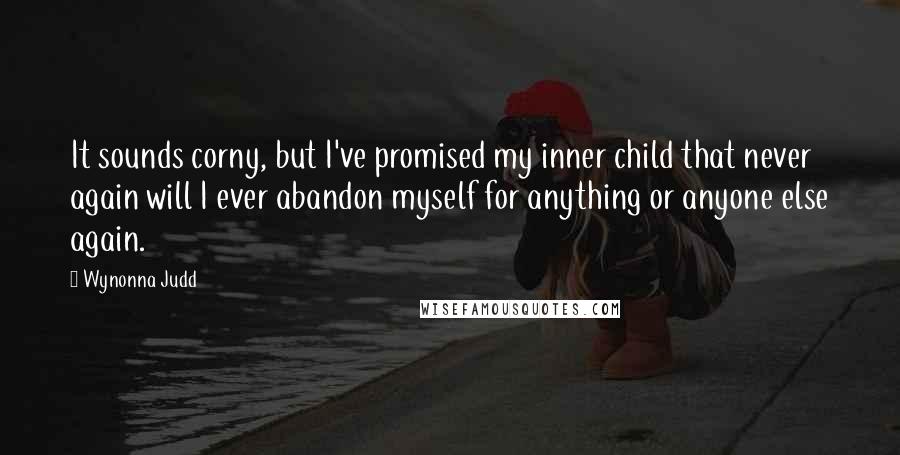 Wynonna Judd Quotes: It sounds corny, but I've promised my inner child that never again will I ever abandon myself for anything or anyone else again.