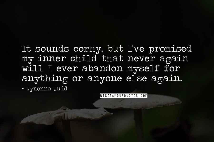Wynonna Judd Quotes: It sounds corny, but I've promised my inner child that never again will I ever abandon myself for anything or anyone else again.