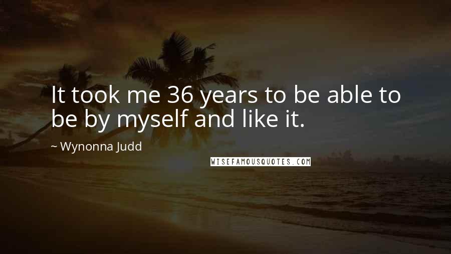 Wynonna Judd Quotes: It took me 36 years to be able to be by myself and like it.