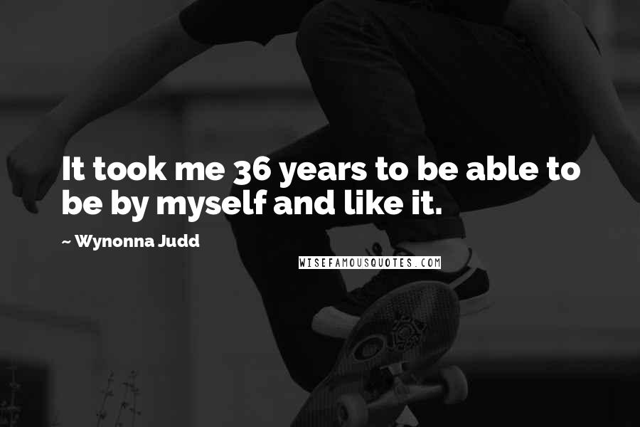 Wynonna Judd Quotes: It took me 36 years to be able to be by myself and like it.