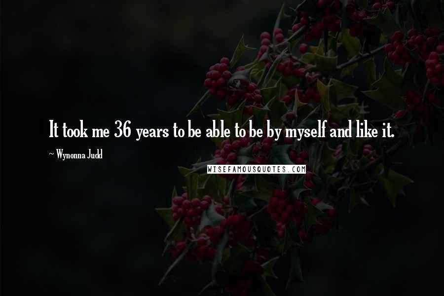Wynonna Judd Quotes: It took me 36 years to be able to be by myself and like it.