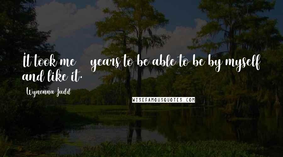 Wynonna Judd Quotes: It took me 36 years to be able to be by myself and like it.