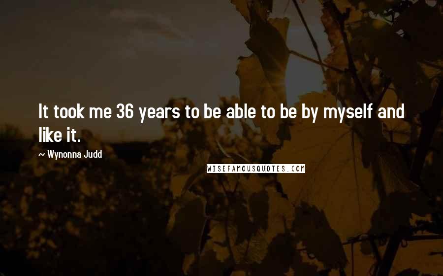 Wynonna Judd Quotes: It took me 36 years to be able to be by myself and like it.