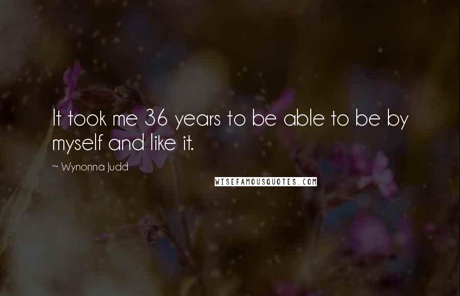 Wynonna Judd Quotes: It took me 36 years to be able to be by myself and like it.