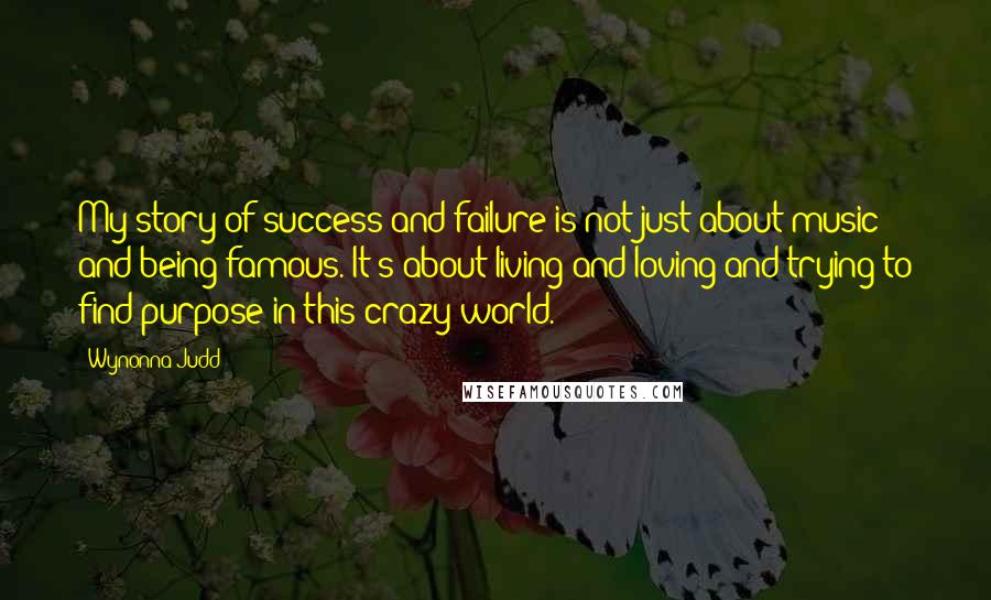 Wynonna Judd Quotes: My story of success and failure is not just about music and being famous. It's about living and loving and trying to find purpose in this crazy world.