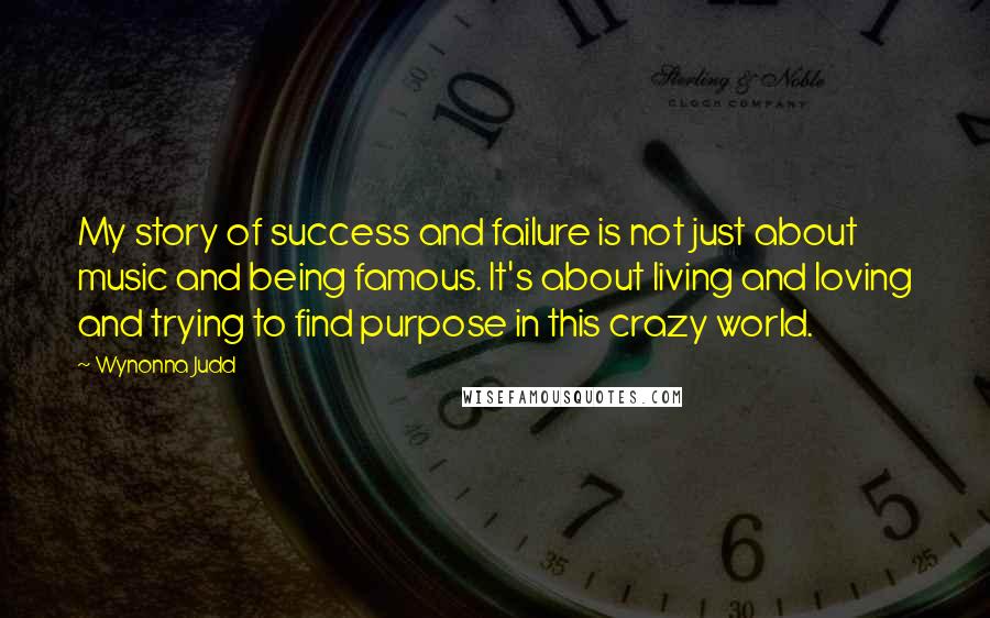 Wynonna Judd Quotes: My story of success and failure is not just about music and being famous. It's about living and loving and trying to find purpose in this crazy world.