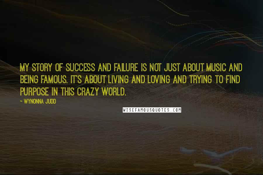 Wynonna Judd Quotes: My story of success and failure is not just about music and being famous. It's about living and loving and trying to find purpose in this crazy world.