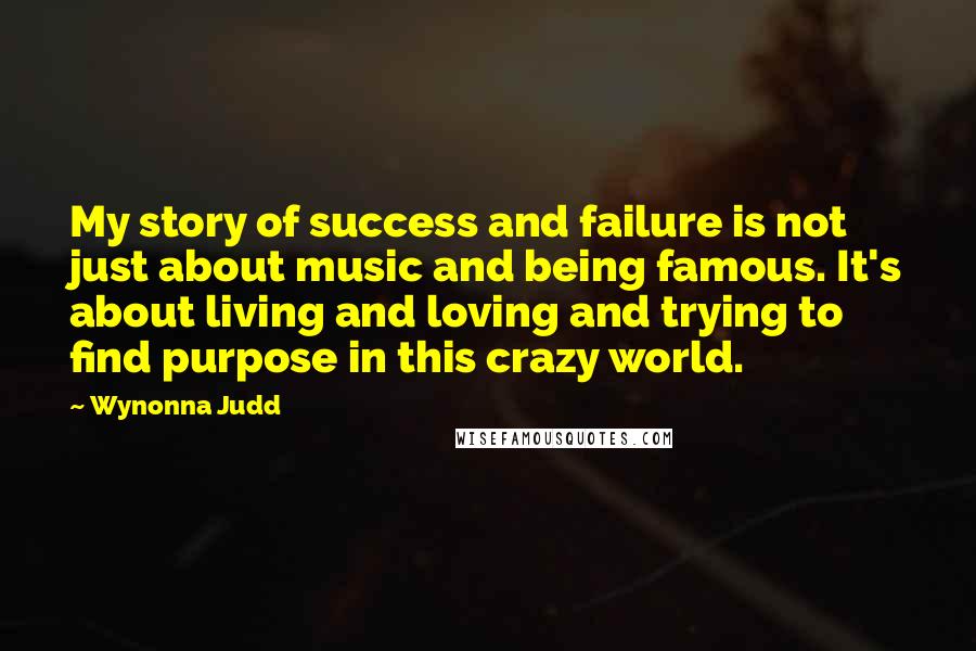 Wynonna Judd Quotes: My story of success and failure is not just about music and being famous. It's about living and loving and trying to find purpose in this crazy world.