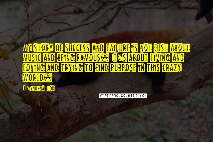 Wynonna Judd Quotes: My story of success and failure is not just about music and being famous. It's about living and loving and trying to find purpose in this crazy world.