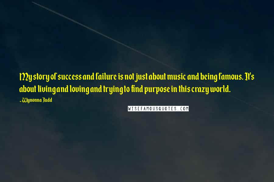 Wynonna Judd Quotes: My story of success and failure is not just about music and being famous. It's about living and loving and trying to find purpose in this crazy world.