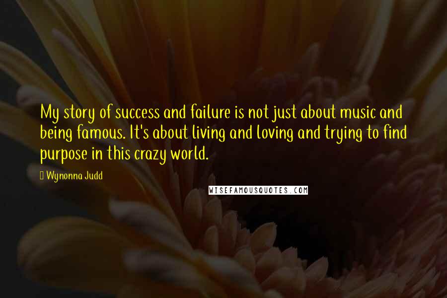 Wynonna Judd Quotes: My story of success and failure is not just about music and being famous. It's about living and loving and trying to find purpose in this crazy world.